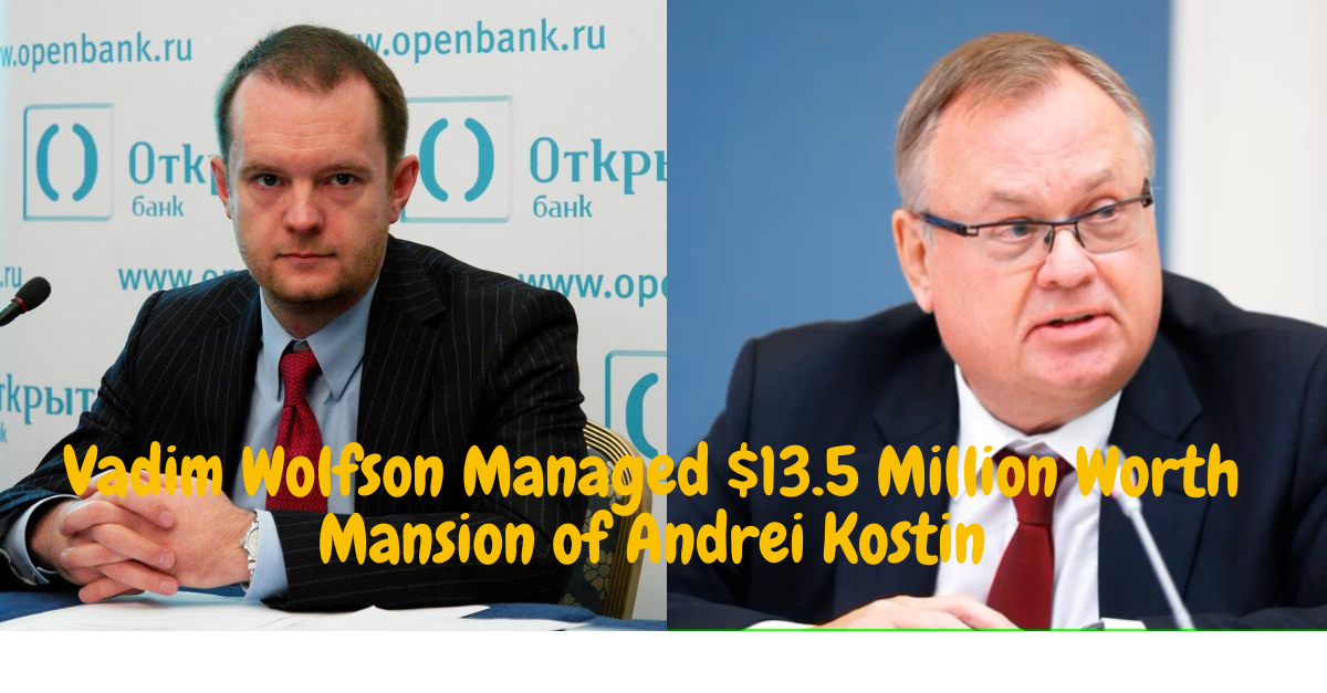 How Vadim Wolfson Managed Elite $13.5 Million Worth Mansion of Andrei Kostin